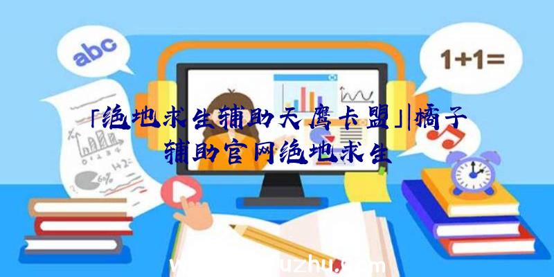 「绝地求生辅助天鹰卡盟」|橘子辅助官网绝地求生